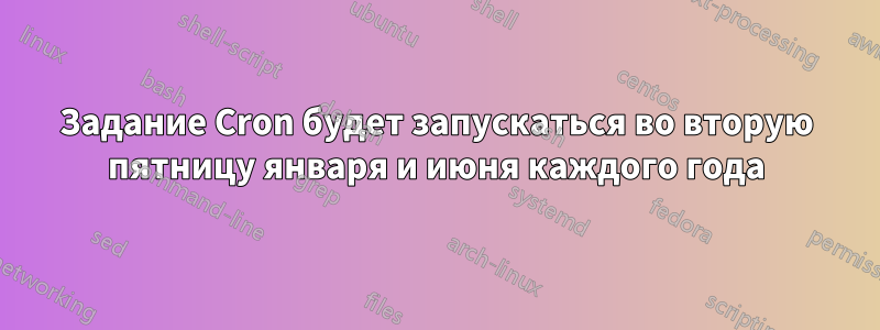 Задание Cron будет запускаться во вторую пятницу января и июня каждого года