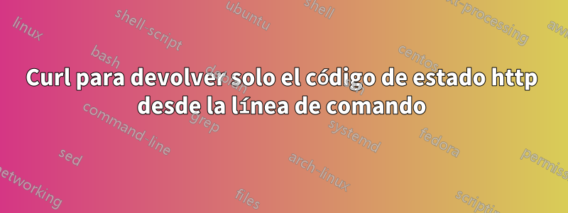 Curl para devolver solo el código de estado http desde la línea de comando