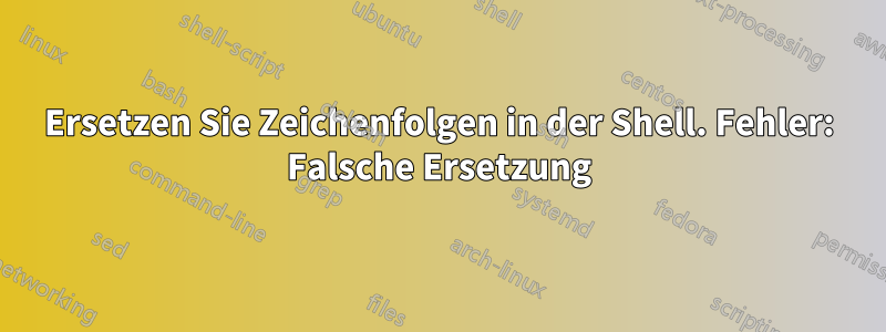 Ersetzen Sie Zeichenfolgen in der Shell. Fehler: Falsche Ersetzung