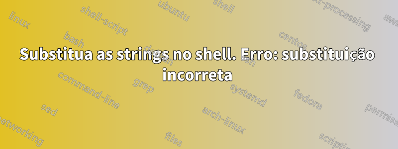 Substitua as strings no shell. Erro: substituição incorreta