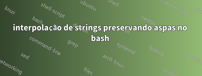 interpolação de strings preservando aspas no bash