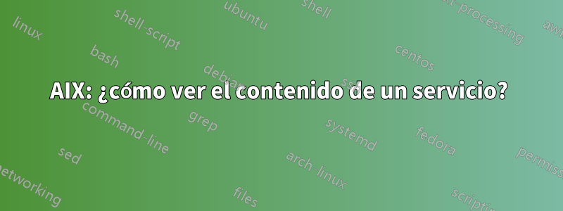 AIX: ¿cómo ver el contenido de un servicio?