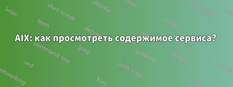 AIX: как просмотреть содержимое сервиса?