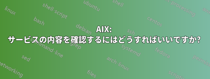 AIX: サービスの内容を確認するにはどうすればいいですか?