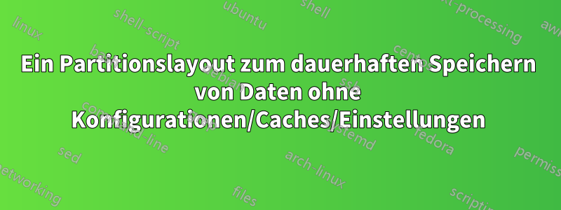 Ein Partitionslayout zum dauerhaften Speichern von Daten ohne Konfigurationen/Caches/Einstellungen