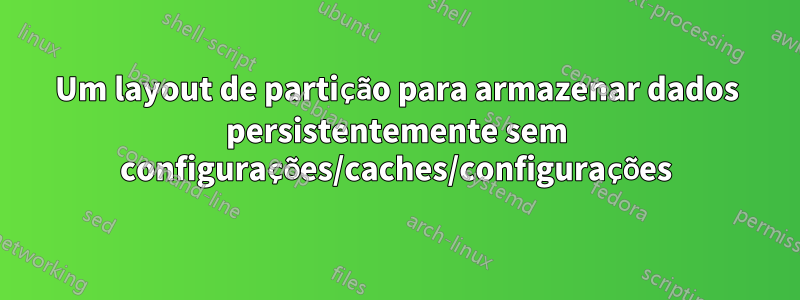 Um layout de partição para armazenar dados persistentemente sem configurações/caches/configurações