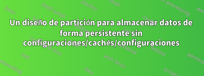 Un diseño de partición para almacenar datos de forma persistente sin configuraciones/cachés/configuraciones