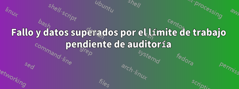 Fallo y datos superados por el límite de trabajo pendiente de auditoría