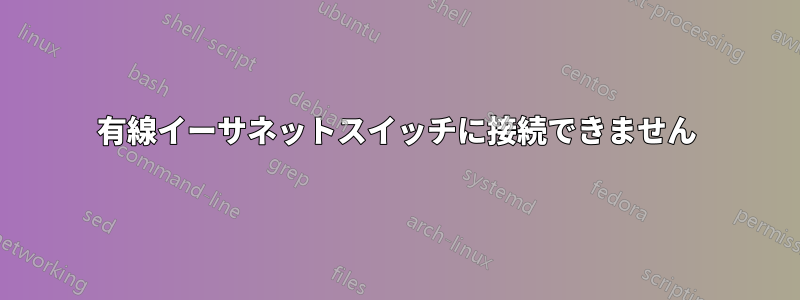 有線イーサネットスイッチに接続できません