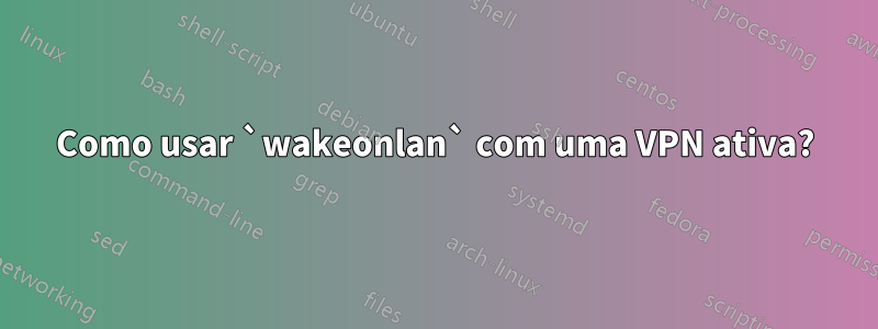 Como usar `wakeonlan` com uma VPN ativa?