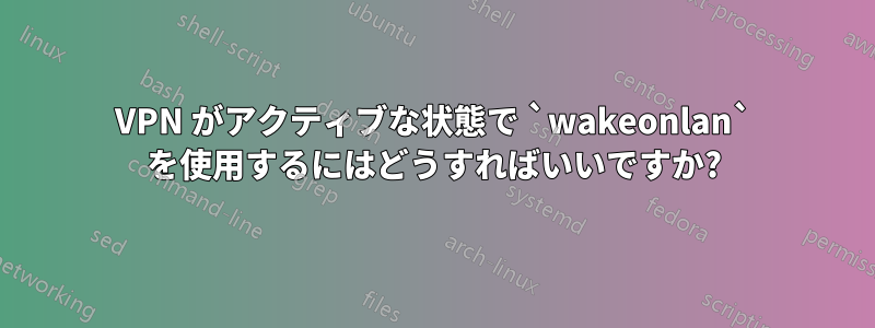 VPN がアクティブな状態で `wakeonlan` を使用するにはどうすればいいですか?