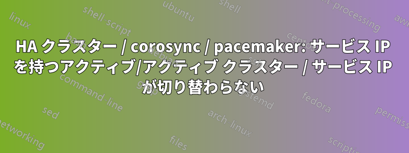 HA クラスター / corosync / pacemaker: サービス IP を持つアクティブ/アクティブ クラスター / サービス IP が切り替わらない