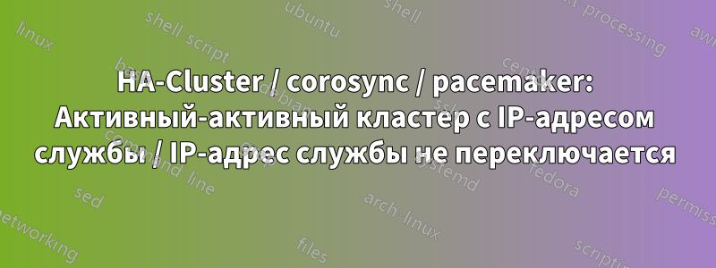 HA-Cluster / corosync / pacemaker: Активный-активный кластер с IP-адресом службы / IP-адрес службы не переключается