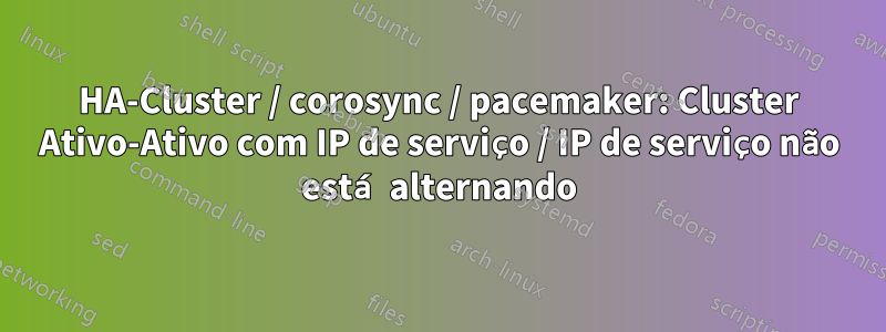 HA-Cluster / corosync / pacemaker: Cluster Ativo-Ativo com IP de serviço / IP de serviço não está alternando