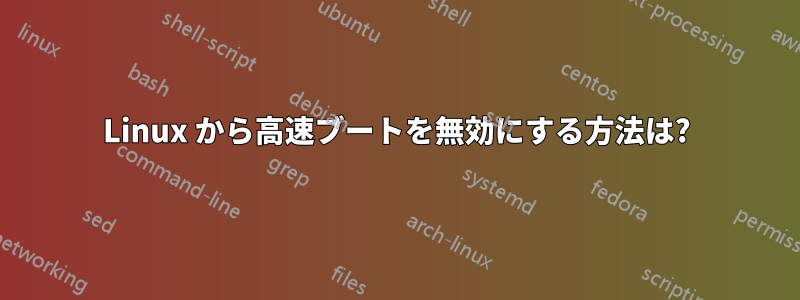 Linux から高速ブートを無効にする方法は?