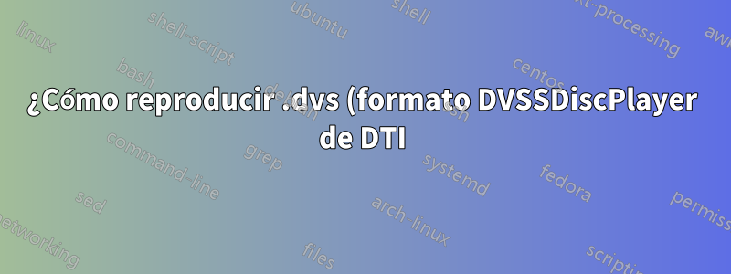 ¿Cómo reproducir .dvs (formato DVSSDiscPlayer de DTI) en sistemas Linux?