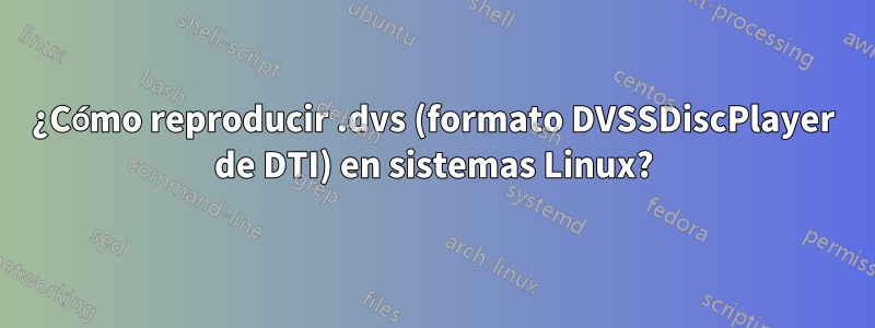 ¿Cómo reproducir .dvs (formato DVSSDiscPlayer de DTI) en sistemas Linux?