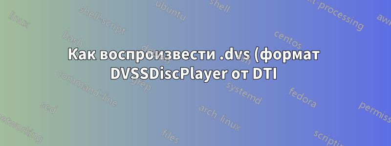Как воспроизвести .dvs (формат DVSSDiscPlayer от DTI) на системах Linux?