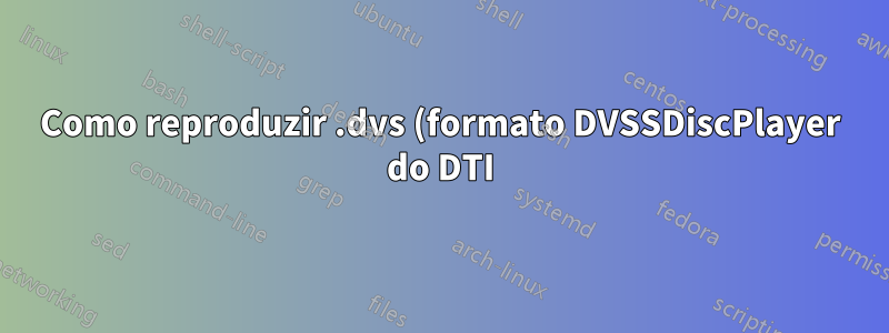 Como reproduzir .dvs (formato DVSSDiscPlayer do DTI) em sistemas Linux?