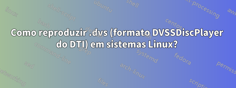 Como reproduzir .dvs (formato DVSSDiscPlayer do DTI) em sistemas Linux?