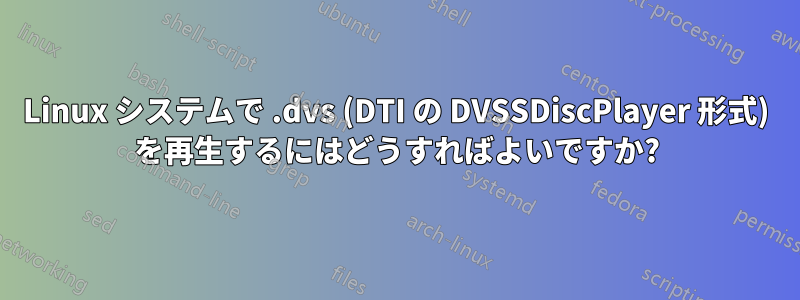 Linux システムで .dvs (DTI の DVSSDiscPlayer 形式) を再生するにはどうすればよいですか?