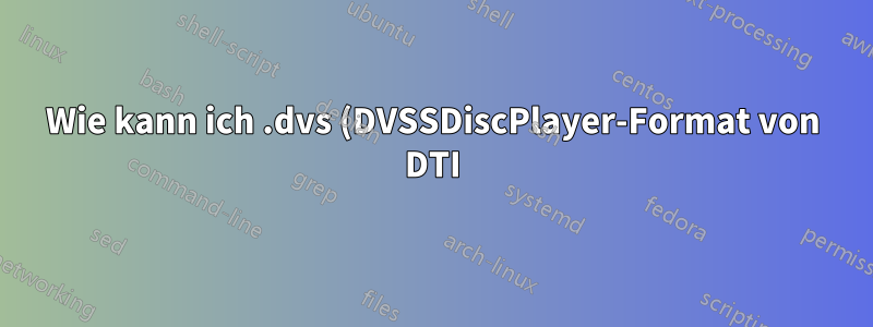 Wie kann ich .dvs (DVSSDiscPlayer-Format von DTI) auf Linux-Systemen abspielen?