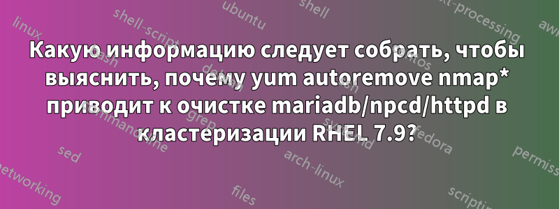 Какую информацию следует собрать, чтобы выяснить, почему yum autoremove nmap* приводит к очистке mariadb/npcd/httpd в кластеризации RHEL 7.9?