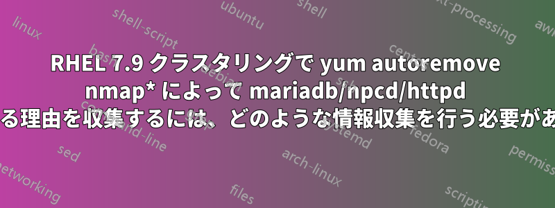 RHEL 7.9 クラスタリングで yum autoremove nmap* によって mariadb/npcd/httpd が消去される理由を収集するには、どのような情報収集を行う必要がありますか?