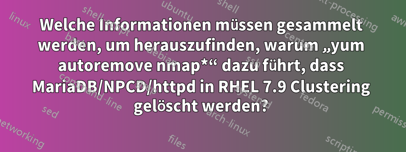 Welche Informationen müssen gesammelt werden, um herauszufinden, warum „yum autoremove nmap*“ dazu führt, dass MariaDB/NPCD/httpd in RHEL 7.9 Clustering gelöscht werden?