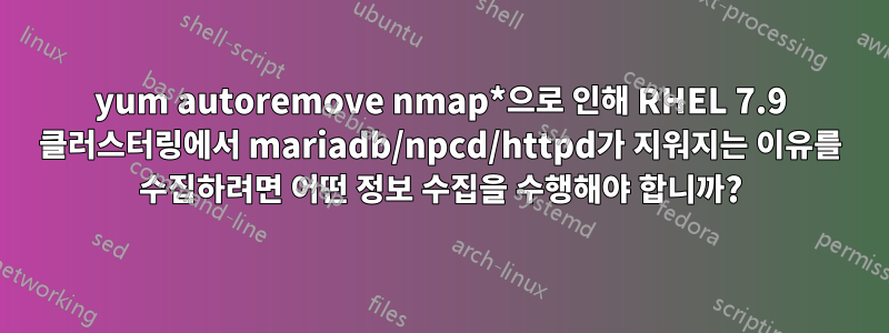 yum autoremove nmap*으로 인해 RHEL 7.9 클러스터링에서 mariadb/npcd/httpd가 지워지는 이유를 수집하려면 어떤 정보 수집을 수행해야 합니까?