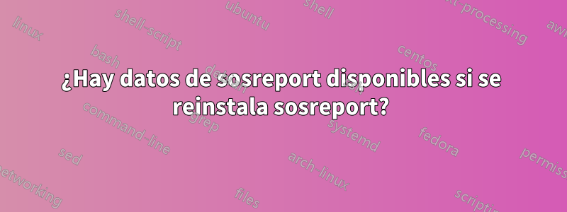 ¿Hay datos de sosreport disponibles si se reinstala sosreport?