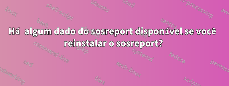 Há algum dado do sosreport disponível se você reinstalar o sosreport?