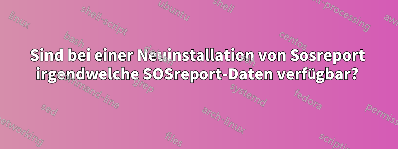 Sind bei einer Neuinstallation von Sosreport irgendwelche SOSreport-Daten verfügbar?