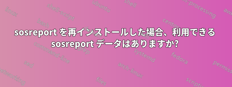 sosreport を再インストールした場合、利用できる sosreport データはありますか?