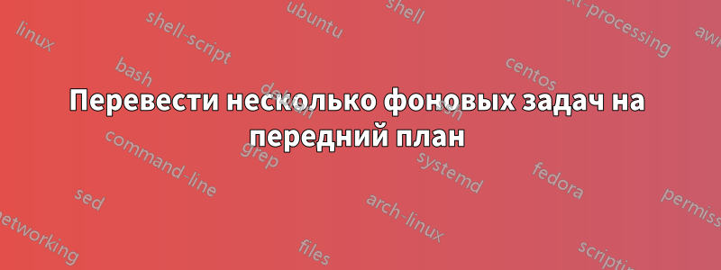 Перевести несколько фоновых задач на передний план