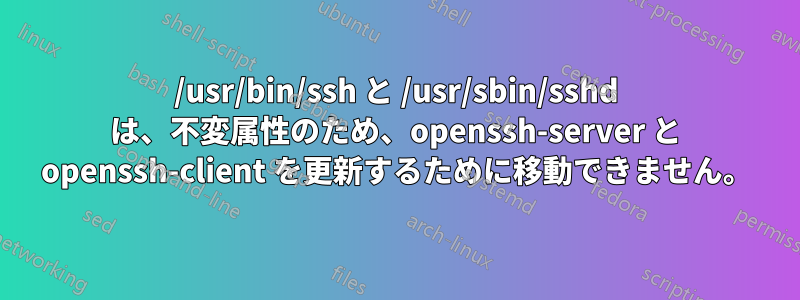 /usr/bin/ssh と /usr/sbin/sshd は、不変属性のため、openssh-server と openssh-client を更新するために移動できません。