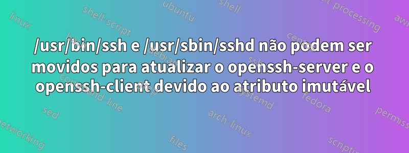 /usr/bin/ssh e /usr/sbin/sshd não podem ser movidos para atualizar o openssh-server e o openssh-client devido ao atributo imutável