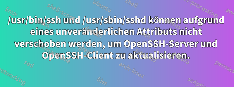 /usr/bin/ssh und /usr/sbin/sshd können aufgrund eines unveränderlichen Attributs nicht verschoben werden, um OpenSSH-Server und OpenSSH-Client zu aktualisieren.