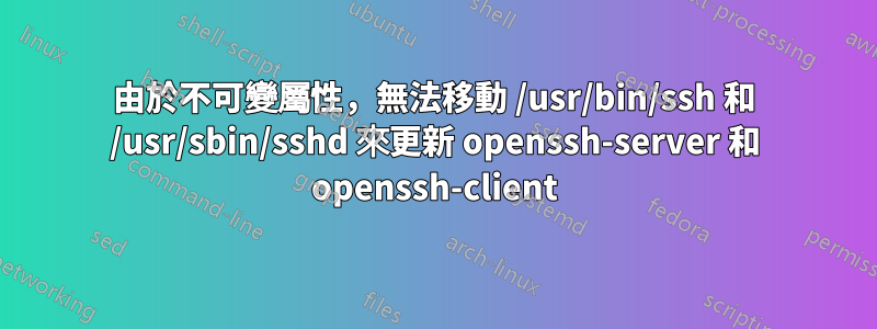 由於不可變屬性，無法移動 /usr/bin/ssh 和 /usr/sbin/sshd 來更新 openssh-server 和 openssh-client