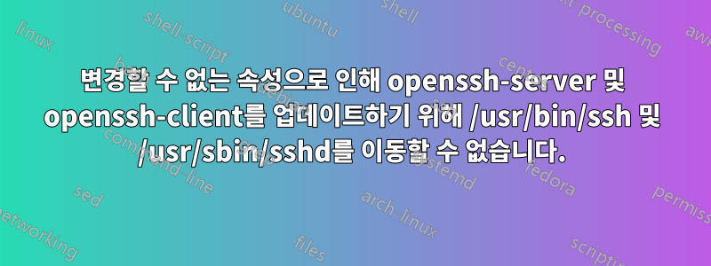 변경할 수 없는 속성으로 인해 openssh-server 및 openssh-client를 업데이트하기 위해 /usr/bin/ssh 및 /usr/sbin/sshd를 이동할 수 없습니다.