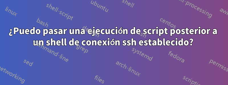 ¿Puedo pasar una ejecución de script posterior a un shell de conexión ssh establecido?