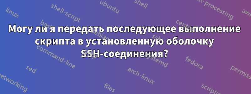 Могу ли я передать последующее выполнение скрипта в установленную оболочку SSH-соединения?