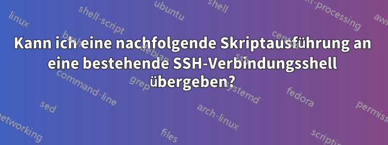 Kann ich eine nachfolgende Skriptausführung an eine bestehende SSH-Verbindungsshell übergeben?