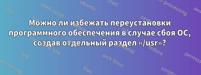 Можно ли избежать переустановки программного обеспечения в случае сбоя ОС, создав отдельный раздел «/usr»?