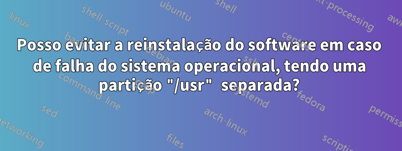 Posso evitar a reinstalação do software em caso de falha do sistema operacional, tendo uma partição "/usr" separada?