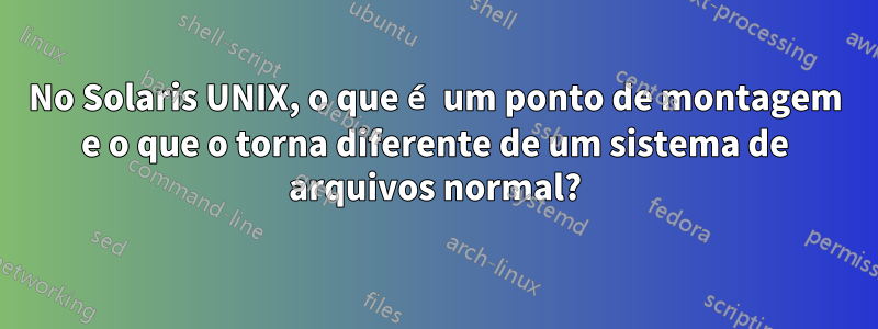 No Solaris UNIX, o que é um ponto de montagem e o que o torna diferente de um sistema de arquivos normal?