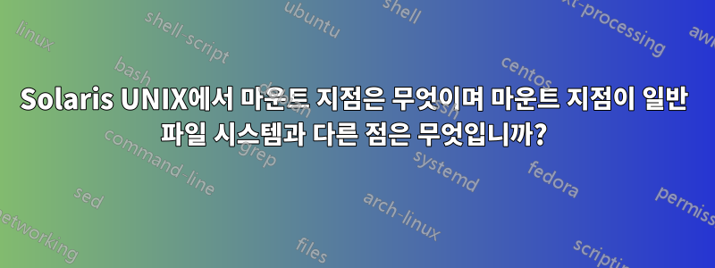 Solaris UNIX에서 마운트 지점은 무엇이며 마운트 지점이 일반 파일 시스템과 다른 점은 무엇입니까?