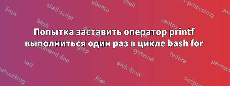 Попытка заставить оператор printf выполниться один раз в цикле bash for