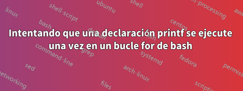 Intentando que una declaración printf se ejecute una vez en un bucle for de bash