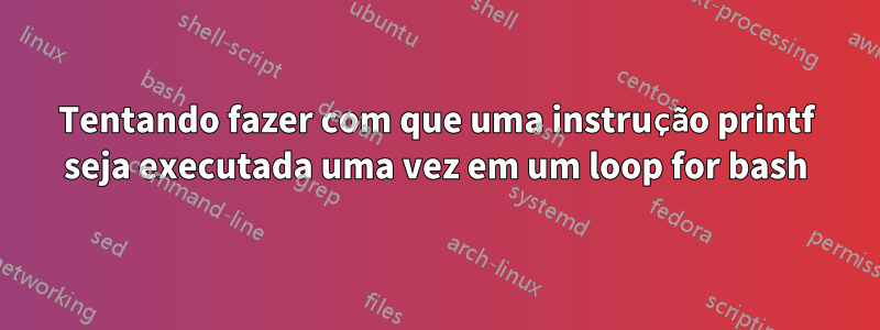 Tentando fazer com que uma instrução printf seja executada uma vez em um loop for bash